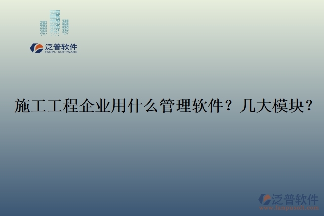 12.施工工程企業(yè)用什么管理軟件？幾大模塊？	