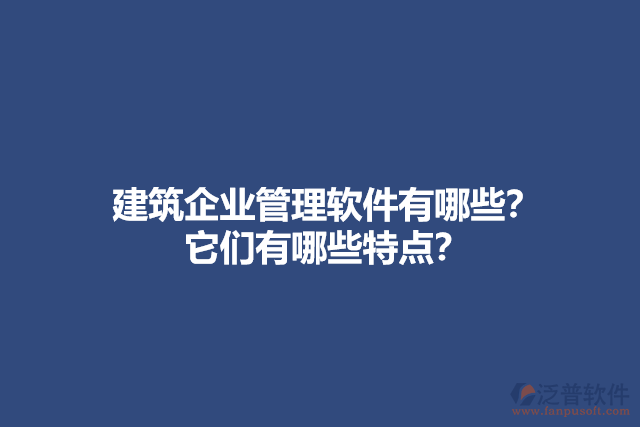 建筑企業(yè)管理軟件有哪些？它們有哪些特點(diǎn)？