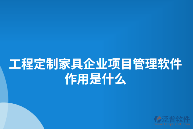 工程定制家具企業(yè)項目管理軟件作用是什么 