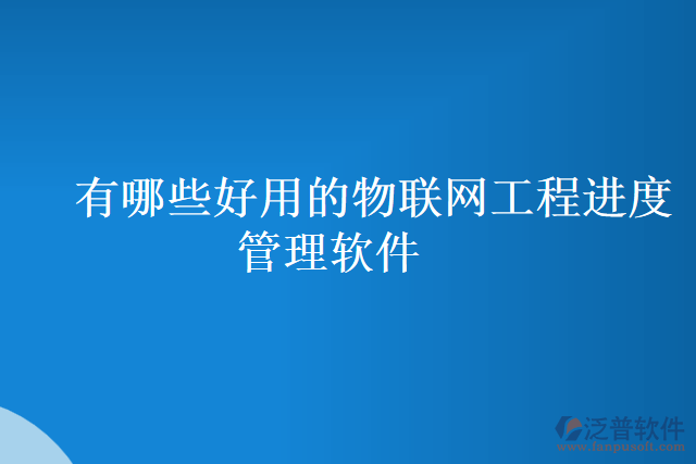 有哪些好用的物聯(lián)網(wǎng)工程進度管理軟件