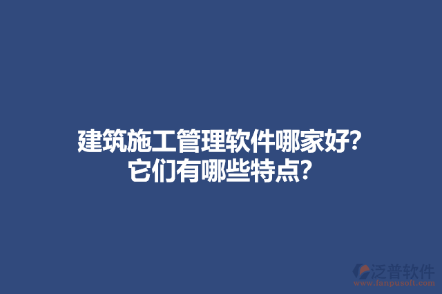 建筑施工管理軟件哪家好？他們有哪些特點(diǎn)？