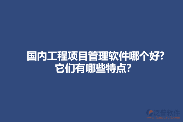 國內(nèi)工程項目管理軟件哪個好? 它們有哪些特點？