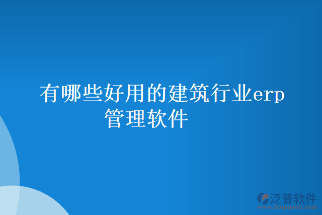 有哪些好用的建筑行業(yè)erp管理軟件