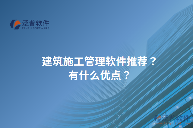 建筑施工管理軟件推薦？有什么優(yōu)點(diǎn)？