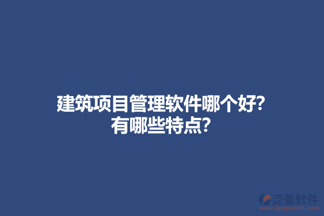 建筑項(xiàng)目管理軟件哪個(gè)好？ 有哪些特點(diǎn)？