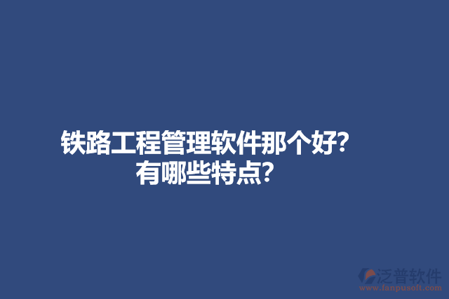 鐵路工程管理軟件那個好？有哪些特點？