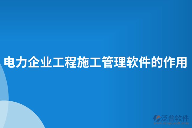 電力企業(yè)工程施工管理軟件的作用