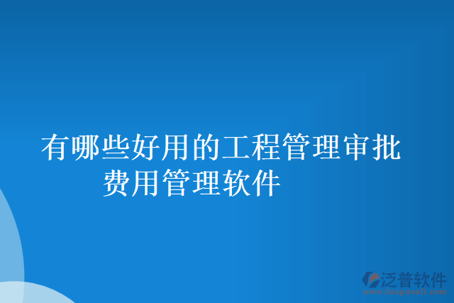 有哪些好用的工程管理審批費(fèi)用管理軟件