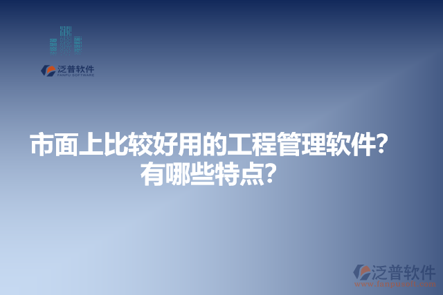 市面上比較好用的工程管理軟件？有哪些特點？