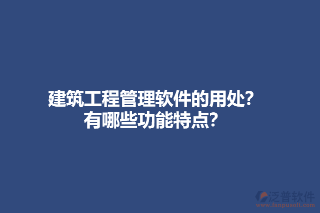 建筑工程管理軟件的用處？有哪些功能特點(diǎn)？