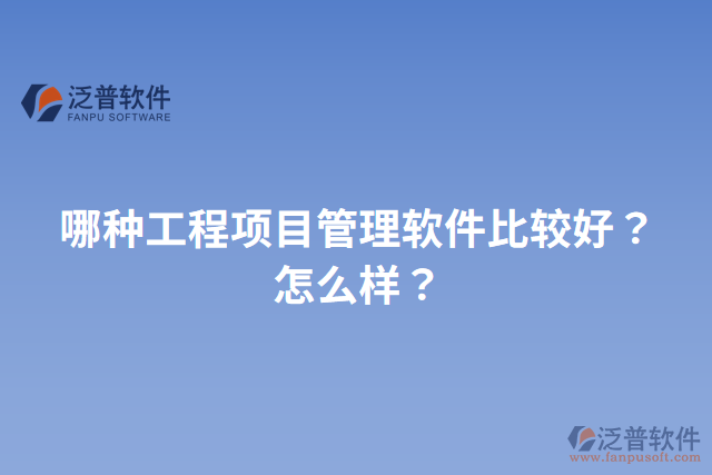 哪種工程項(xiàng)目管理軟件比較好？怎么樣？