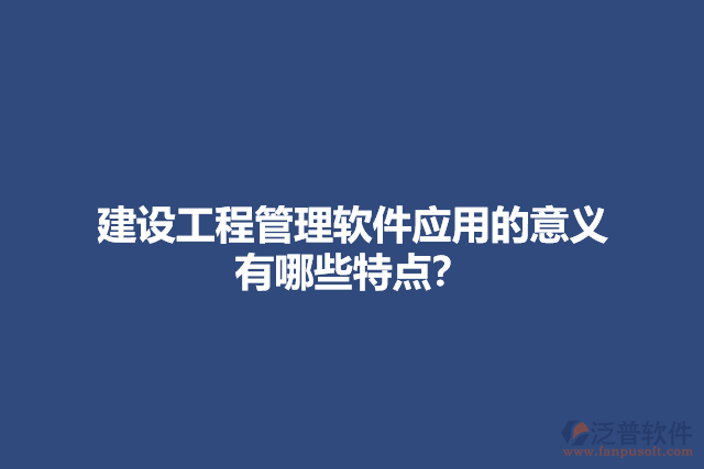 建設(shè)工程管理軟件應用的意義？有哪些特點？