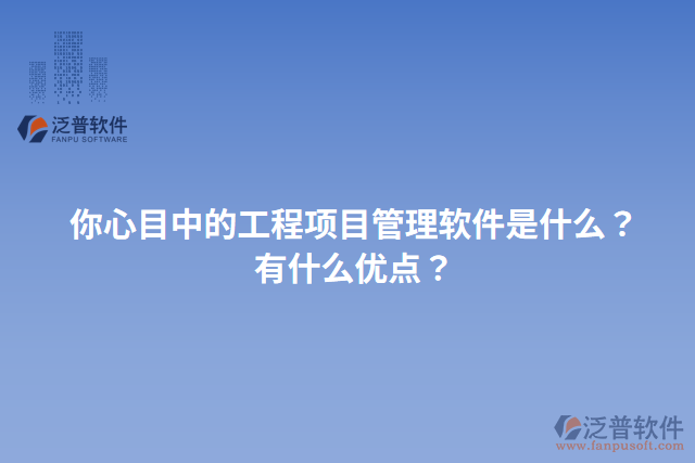 你心目中的工程項(xiàng)目管理軟件是什么？有什么優(yōu)點(diǎn)？