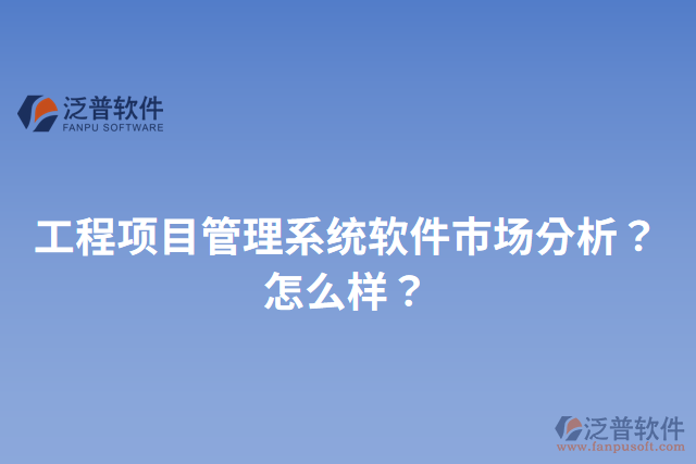 工程項目管理系統(tǒng)軟件市場分析？怎么樣？