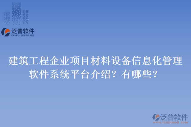 建筑工程企業(yè)項(xiàng)目材料設(shè)備信息化管理軟件系統(tǒng)平臺(tái)介紹？有哪些？