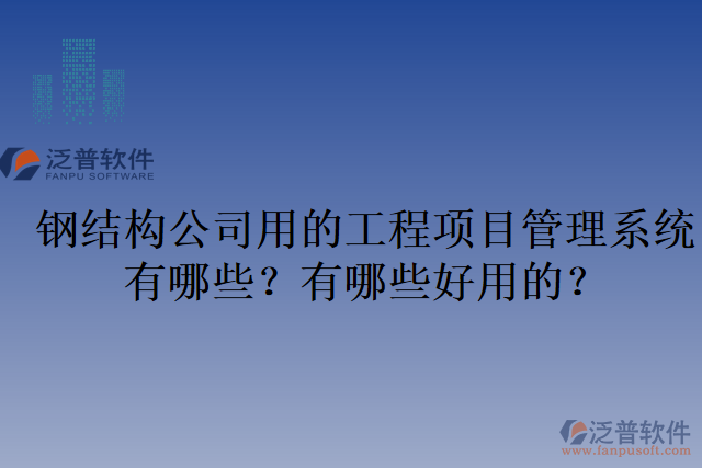 鋼結(jié)構(gòu)公司用的工程項目管理系統(tǒng)有哪些？有哪些好用的？