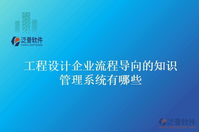 工程設(shè)計企業(yè)流程導(dǎo)向的知識管理系統(tǒng)有哪些