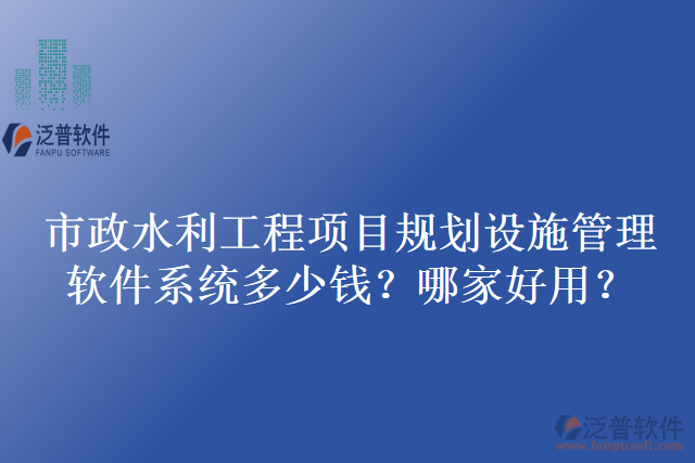 市政水利工程項(xiàng)目規(guī)劃設(shè)施管理軟件系統(tǒng)多少錢？哪家好用？