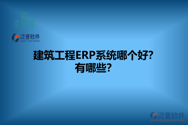 建筑工程ERP系統(tǒng)哪個(gè)好？有哪些？