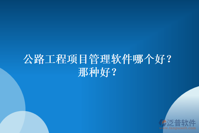 公路工程項目管理軟件哪個好？哪種好？