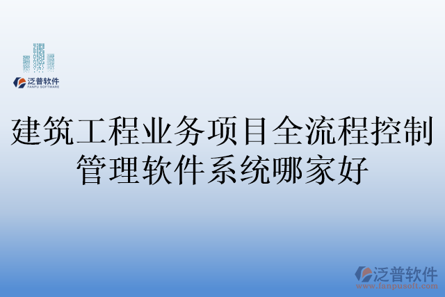 建筑工程業(yè)務(wù)項目全流程控制管理軟件系統(tǒng)哪家好