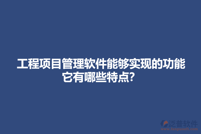 工程項(xiàng)目管理軟件能夠?qū)崿F(xiàn)的功能它有哪些特點(diǎn)？