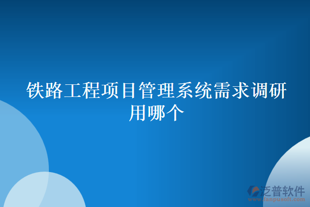 鐵路工程項目管理系統需求調研用哪個