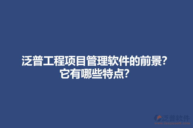 泛普工程項目管理軟件的前景？它有哪些特點？