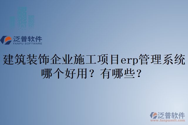 建筑裝飾企業(yè)施工項(xiàng)目erp管理系統(tǒng)哪個好用？有哪些？