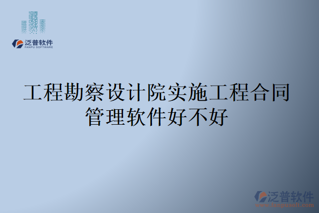 工程勘察設計院實施工程合同管理軟件好不好