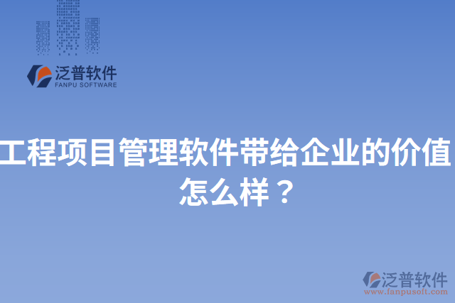 工程項(xiàng)目管理軟件帶給企業(yè)的價(jià)值？怎么樣？