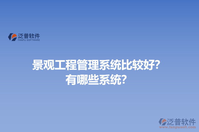 景觀工程管理系統(tǒng)比較好？有哪些系統(tǒng)？