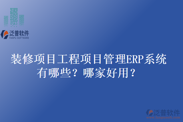 裝修項(xiàng)目工程項(xiàng)目管理ERP系統(tǒng)有哪些？哪家好用？