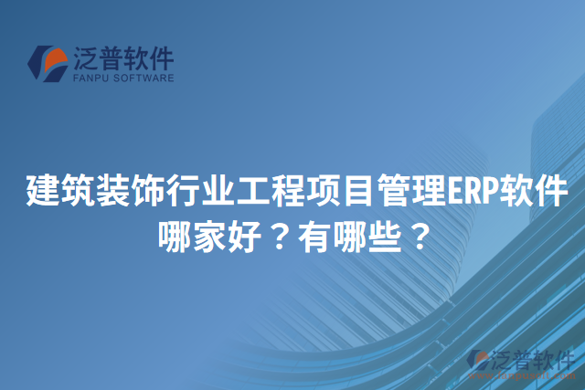 建筑裝飾行業(yè)工程項目管理ERP軟件哪家好？有哪些？