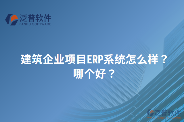 建筑企業(yè)項目ERP系統(tǒng)怎么樣？哪個好？