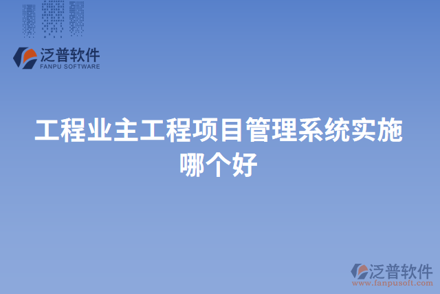 工程業(yè)主工程項(xiàng)目管理系統(tǒng)實(shí)施哪個(gè)好