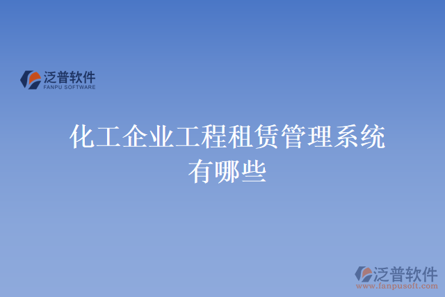 化工企業(yè)工程租賃管理系統(tǒng)有哪些