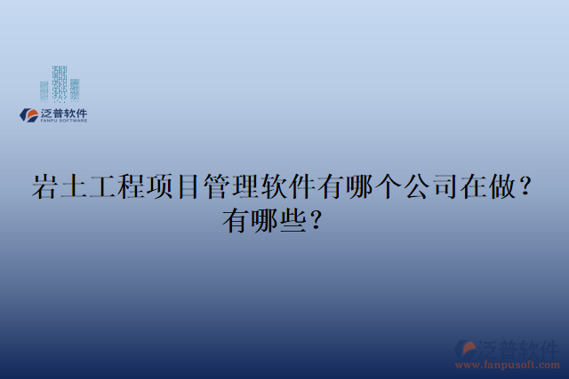 巖土工程項(xiàng)目管理軟件有哪個(gè)公司在做？有哪些？