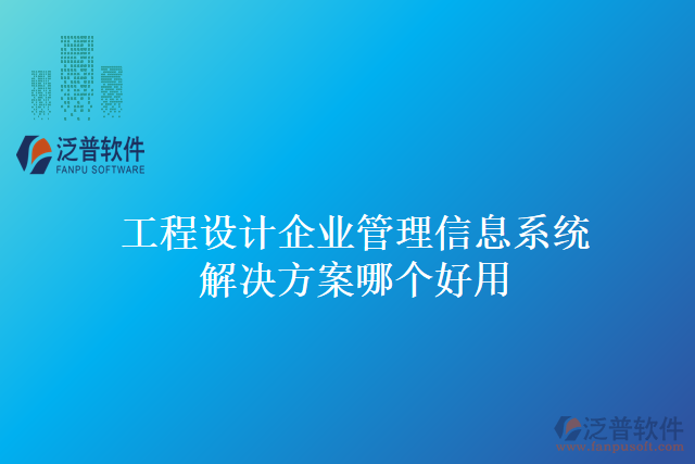 工程設(shè)計(jì)企業(yè)管理信息系統(tǒng)解決方案哪個(gè)好用