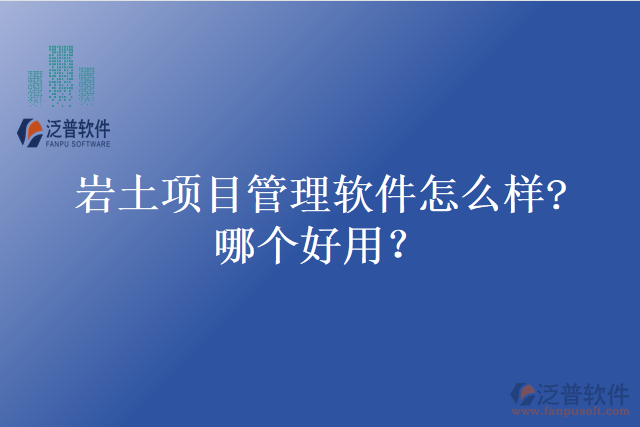 巖土項(xiàng)目管理軟件怎么樣?哪個(gè)好用？