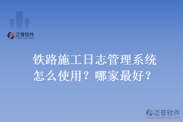 鐵路施工日志管理系統(tǒng)怎么使用？哪家最好？