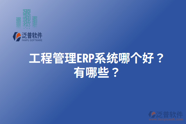 工程管理ERP系統(tǒng)哪個好？有哪些？