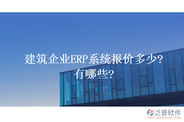 建筑企業(yè)ERP系統(tǒng)報(bào)價(jià)多少?有哪些?