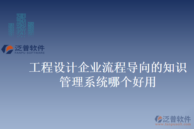 工程設(shè)計(jì)企業(yè)流程導(dǎo)向的知識管理系統(tǒng)哪個(gè)好用