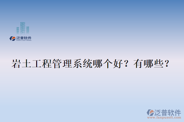  巖土工程管理系統(tǒng)哪個(gè)好？有哪些？