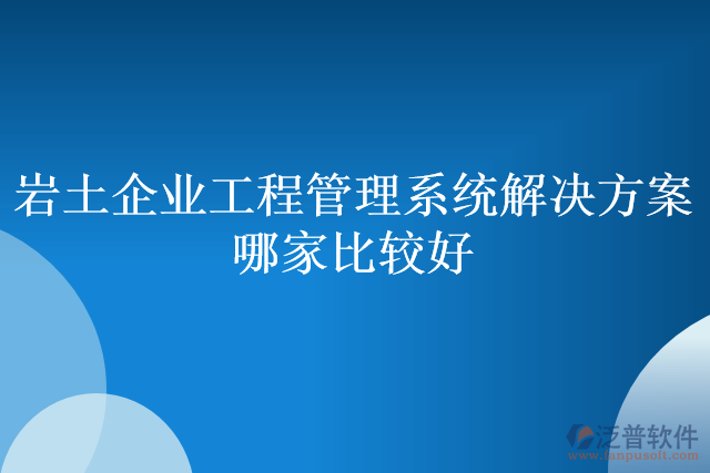 巖土企業(yè)工程管理系統(tǒng)解決方案哪家比較好