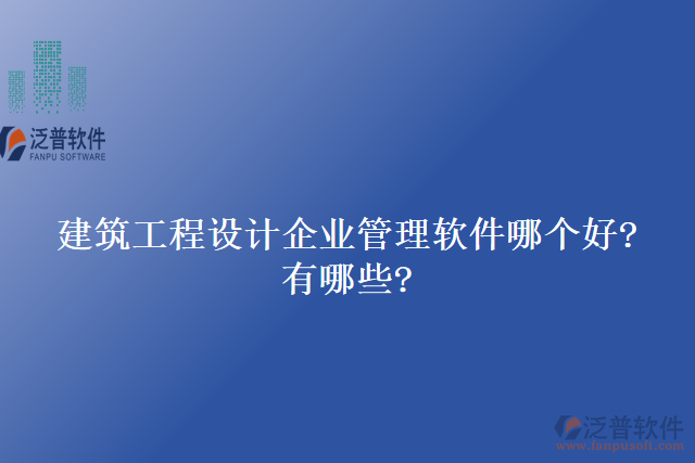 建筑工程設(shè)計(jì)企業(yè)管理軟件哪個(gè)好?有哪些?