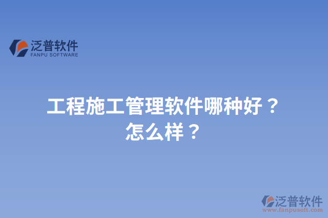 工程施工管理軟件哪種好？怎么樣？