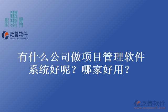 有什么公司做項(xiàng)目管理軟件系統(tǒng)好呢？哪家好用？