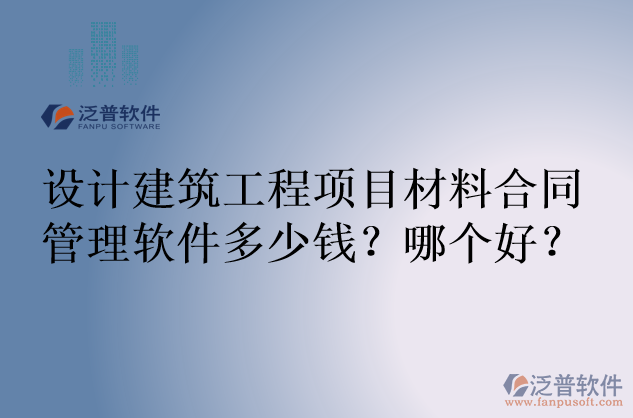 設計建筑工程項目材料合同管理軟件多少錢？哪個好？